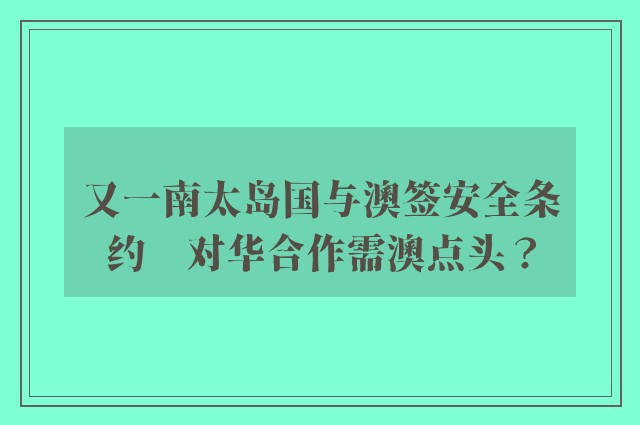 又一南太岛国与澳签安全条约　对华合作需澳点头？