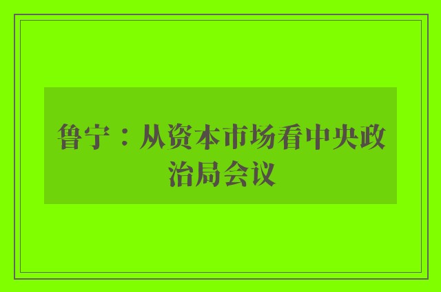 鲁宁：从资本市场看中央政治局会议