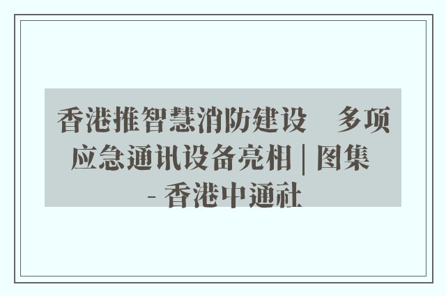 香港推智慧消防建设　多项应急通讯设备亮相 | 图集 - 香港中通社