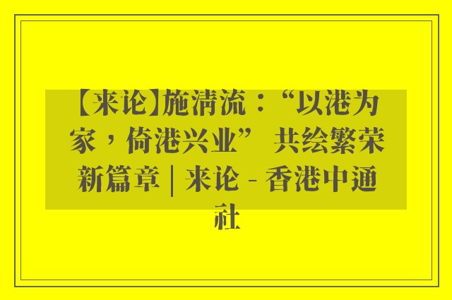 【来论】施清流： “以港为家，倚港兴业”   共绘繁荣新篇章 | 来论 - 香港中通社