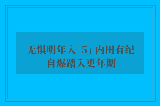 无惧明年入「5」 内田有纪自爆踏入更年期