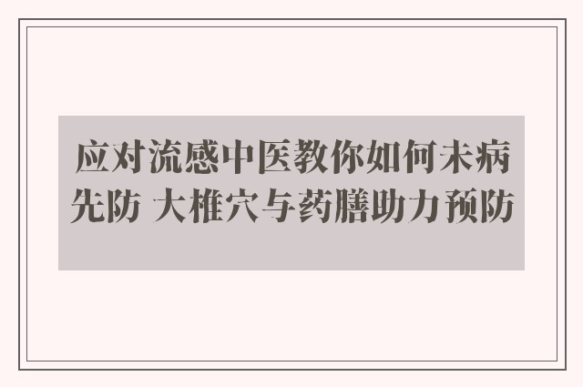 应对流感中医教你如何未病先防 大椎穴与药膳助力预防